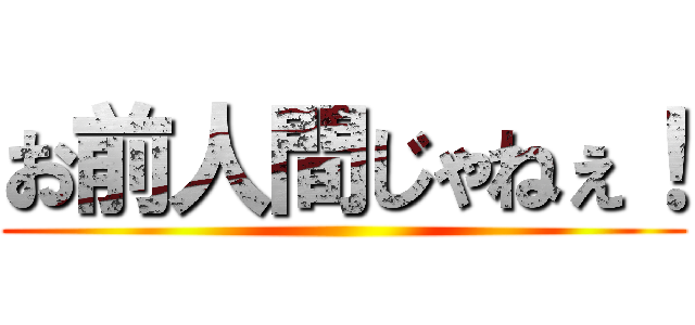 お前人間じゃねぇ！ ()