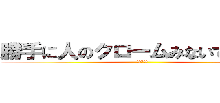 勝手に人のクロームみないでください (☆殺すぞ☆)
