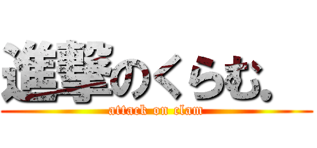 進撃のくらむ． (attack on clam)