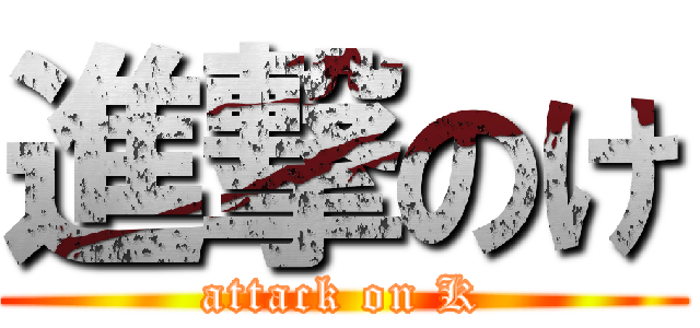 進撃のけ (attack on K)
