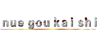 ｎｕｅ ｇｏｕ ｋａｉ ｓｈｉ ()