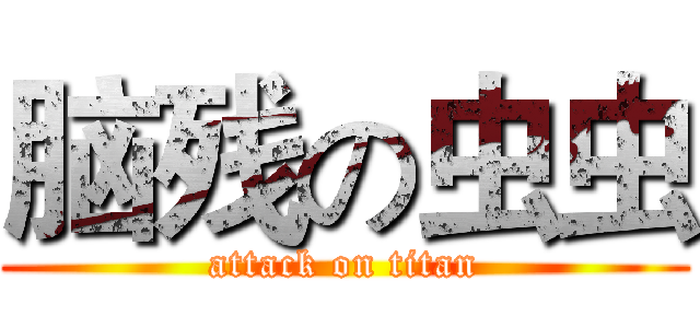 脑残の虫虫 (attack on titan)