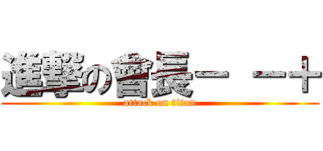 進撃の會長－ －＋ (attack on titan)