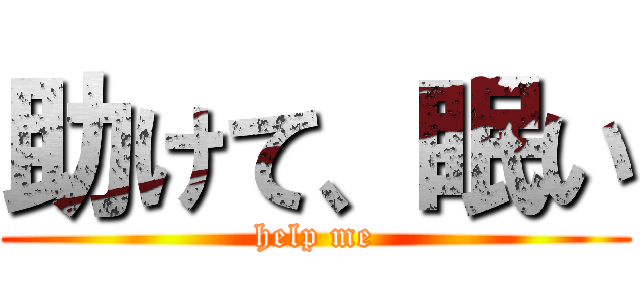 助けて、眠い (help me)