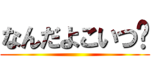 なんだよこいつ〜 ()