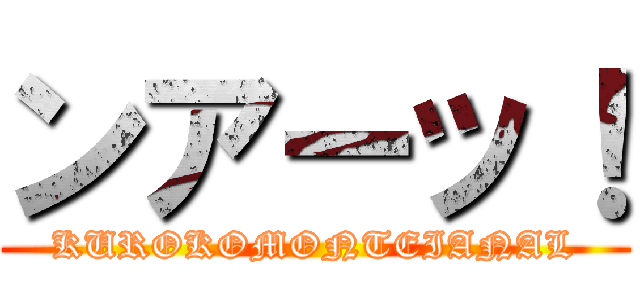 ンアーッ！ (KUROKOMONTEIANAL)