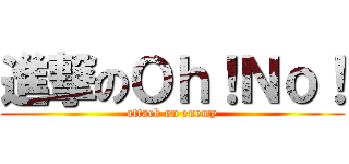 進撃のＯｈ！Ｎｏ！ (attack on enemy)