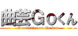 曲芸Ｇｏくん (Acrobatics on Go kun)