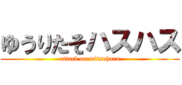 ゆうりたそハスハス (attack on mitsuhara)