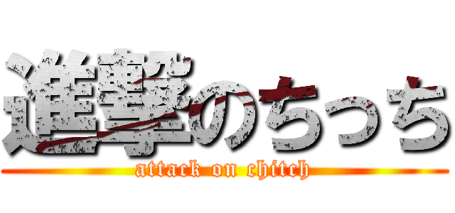 進撃のちっち (attack on chitch)