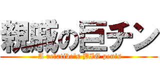 親戚の巨チン ( A relative\'s BIG penis)
