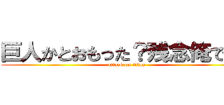 巨人かとおもった？残念俺でした (attack on titan)