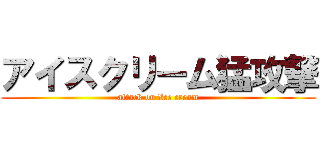 アイスクリーム猛攻撃 (attack on Ice cream)