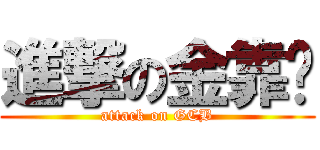 進撃の金靠憋 (attack on GCB)