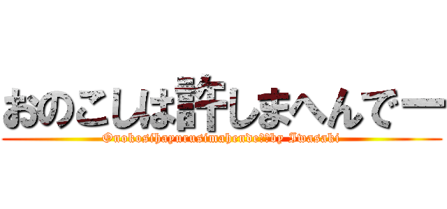 おのこしは許しまへんでー (Onokosihayurusimahendeー　by Iwasaki)
