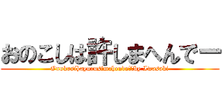 おのこしは許しまへんでー (Onokosihayurusimahendeー　by Iwasaki)