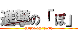 進撃の「 ぽ」 (attack on 「　Ｐo　」)