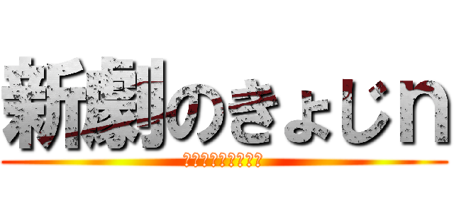 新劇のきょじｎ (あっタック音チタン)