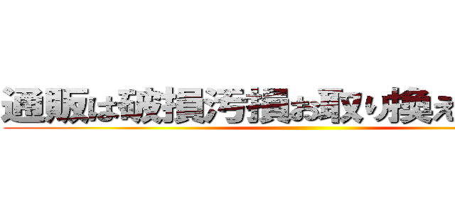 通販は破損汚損お取り換えでいじめろ ()