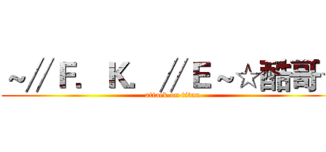 ～∥Ｆ．Ｋ．∥Ｅ～☆酷哥☆ (attack on titan)
