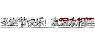 圣诞节快乐！友谊永相连！ (attack on titan)