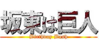 坂東は巨人 (Birthday Bash)