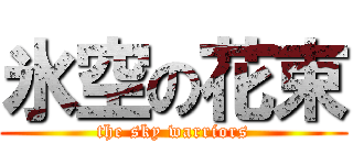 氷空の花束 (the sky warriors)