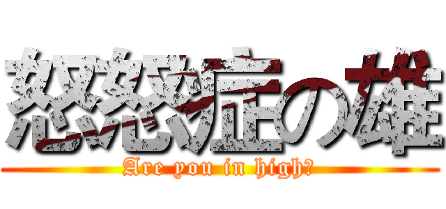 怒怒症の雄 (Are you in high?)