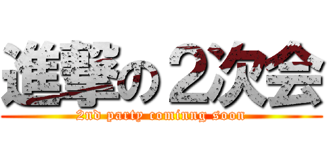 進撃の２次会 (2nd party cominng soon)