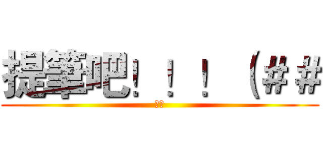 提筆吧！！！（＃＃ (給我)