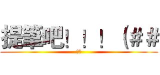 提筆吧！！！（＃＃ (給我)