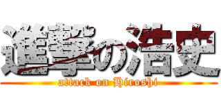 進撃の浩史 (attack on Hiroshi)