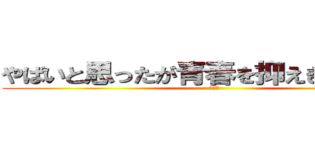 やばいと思ったが青春を抑えきれなかった (思春期)