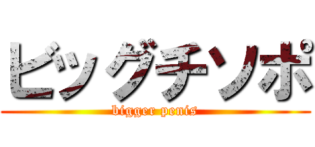 ビッグチソポ (bigger penis)