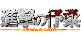 進撃の伃柔 (attack on Doris)