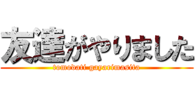 友達がやりました (tomodati gayarimasita)