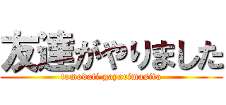 友達がやりました (tomodati gayarimasita)