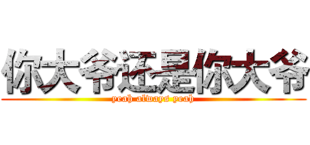 你大爷还是你大爷 (yeah always yeah)