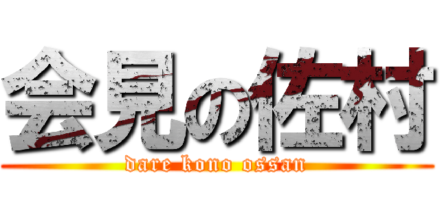 会見の佐村 (dare kono ossan)