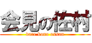 会見の佐村 (dare kono ossan)