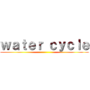 ｗａｔｅｒ ｃｙｃｌｅ ()
