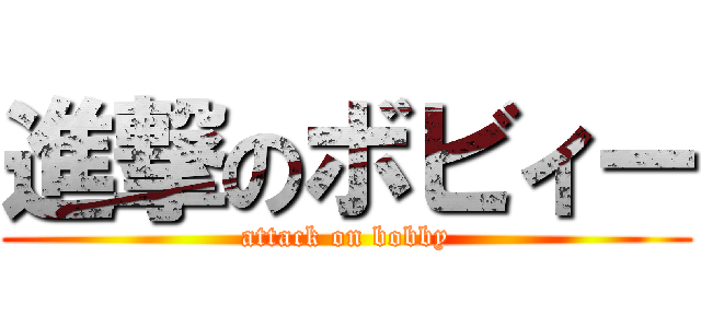 進撃のボビィー (attack on bobby)