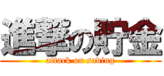 進撃の貯金 (attack on saving)