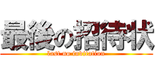 最後の招待状 (last no invitation)