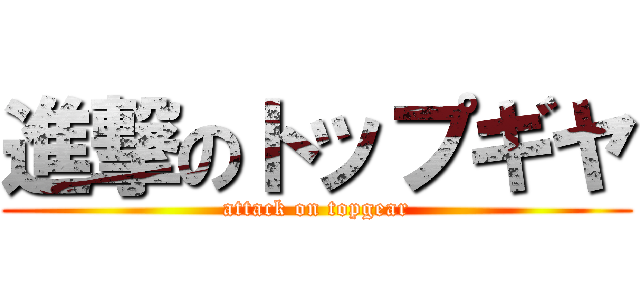 進撃のトップギヤ (attack on topgear)