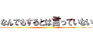なんでもするとは言っていない ()
