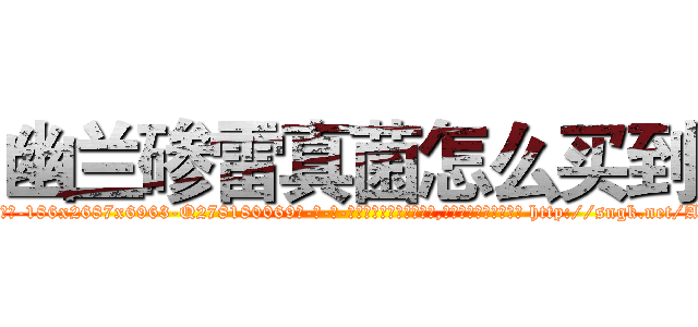幽兰碜雷真菌怎么买到 (幽兰碜雷真菌怎么买到【电-186x2687x6963-Q278180069元-吉-药-业】我们做的是长期生意,靠的是老客户长期支持 http://sngk.net/AQNv4V
)