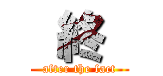  終  (after the fact)