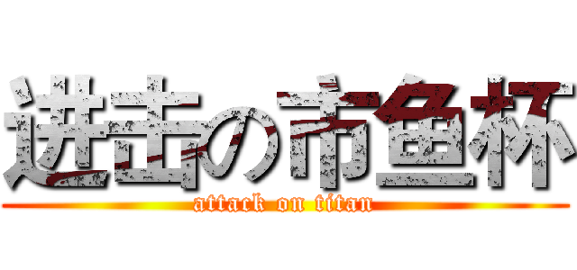 进击の市鱼杯 (attack on titan)