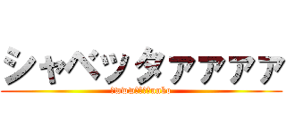 シャベッタァァァァ (草wwwおつかれunko)